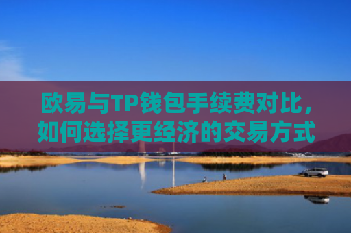 欧易与TP钱包手续费对比，如何选择更经济的交易方式？