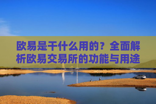 欧易是干什么用的？全面解析欧易交易所的功能与用途