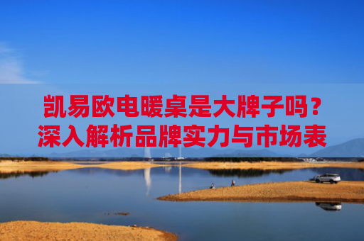 凯易欧电暖桌是大牌子吗？深入解析品牌实力与市场表现