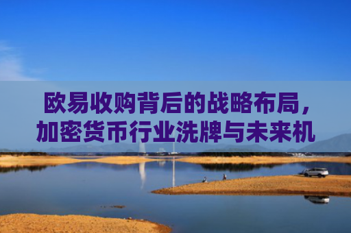 欧易收购背后的战略布局，加密货币行业洗牌与未来机遇分析