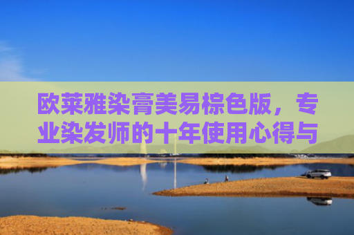 欧莱雅染膏美易棕色版，专业染发师的十年使用心得与教程