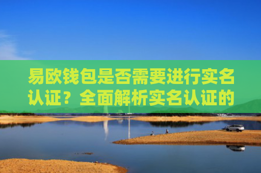 易欧钱包是否需要进行实名认证？全面解析实名认证的必要性与流程