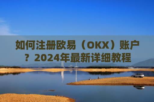 如何注册欧易（OKX）账户？2024年最新详细教程