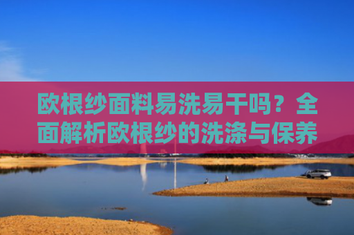 欧根纱面料易洗易干吗？全面解析欧根纱的洗涤与保养方法