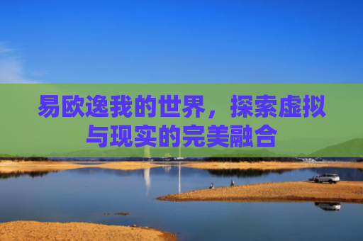 易欧逸我的世界，探索虚拟与现实的完美融合-第1张图片-大猪科技网