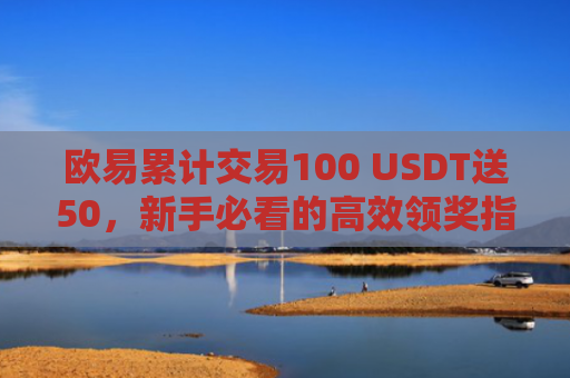 欧易累计交易100 USDT送50，新手必看的高效领奖指南