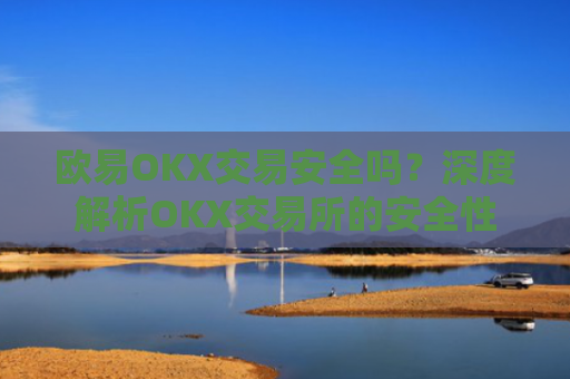 欧易OKX交易安全吗？深度解析OKX交易所的安全性