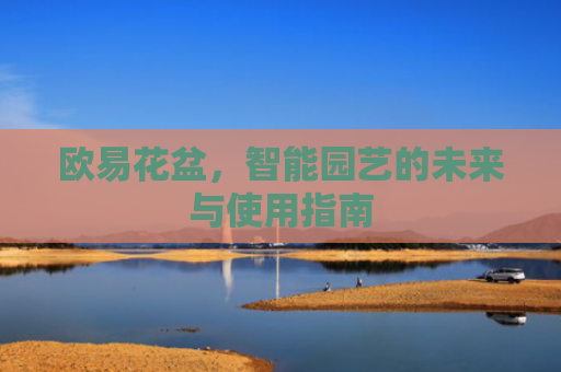 欧易花盆，智能园艺的未来与使用指南