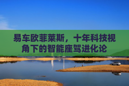 易车欧菲莱斯，十年科技视角下的智能座驾进化论