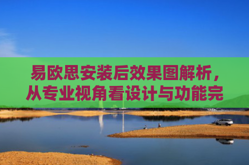 易欧思安装后效果图解析，从专业视角看设计与功能完美融合