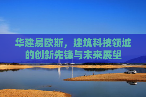 华建易欧斯，建筑科技领域的创新先锋与未来展望