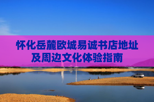 怀化岳麓欧城易诚书店地址及周边文化体验指南-第1张图片-大猪科技网