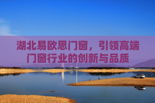 湖北易欧思门窗，引领高端门窗行业的创新与品质