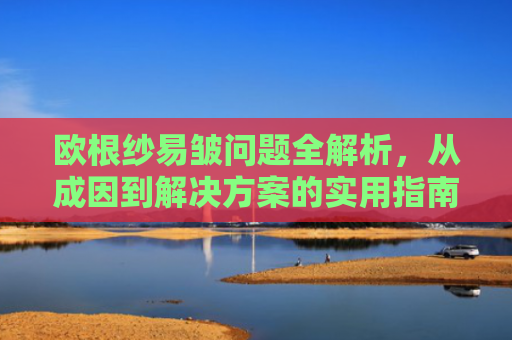 欧根纱易皱问题全解析，从成因到解决方案的实用指南