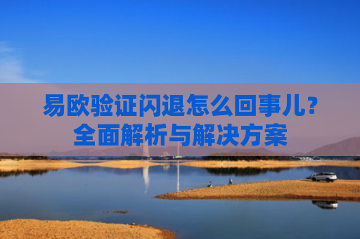 易欧验证闪退怎么回事儿？全面解析与解决方案