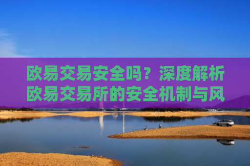 欧易交易安全吗？深度解析欧易交易所的安全机制与风险防范
