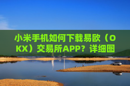 小米手机如何下载易欧（OKX）交易所APP？详细图文教程