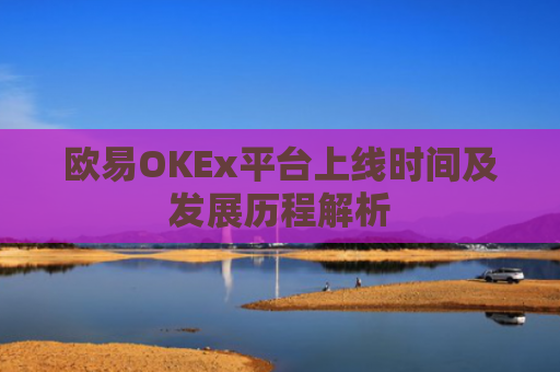 欧易OKEx平台上线时间及发展历程解析