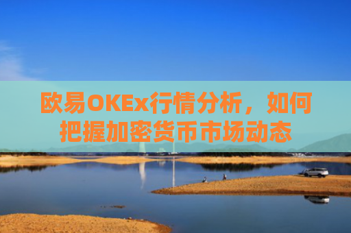 欧易OKEx行情分析，如何把握加密货币市场动态