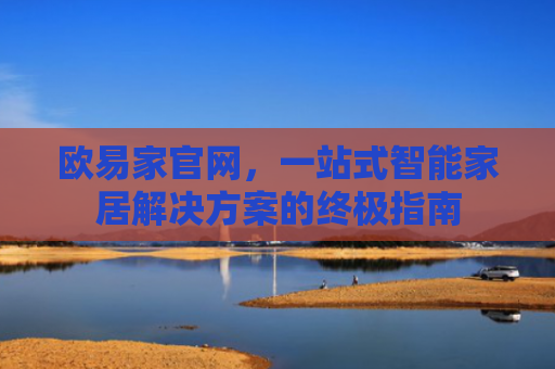 欧易家官网，一站式智能家居解决方案的终极指南