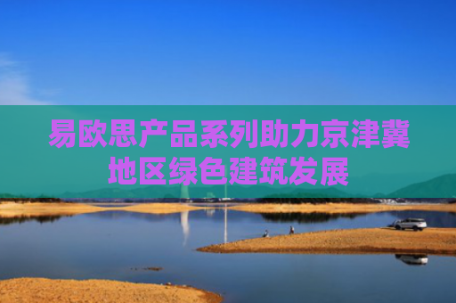 易欧思产品系列助力京津冀地区绿色建筑发展