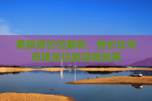 易欧思价位解析，性价比与市场定位的深度剖析