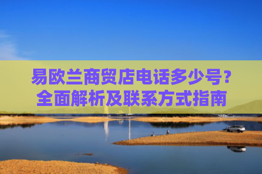 易欧兰商贸店电话多少号？全面解析及联系方式指南