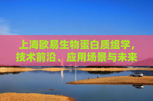 上海欧易生物蛋白质组学，技术前沿、应用场景与未来展望