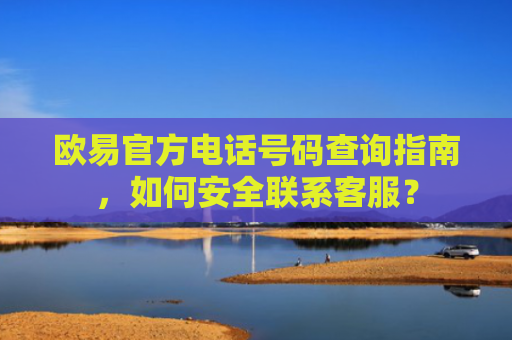 欧易官方电话号码查询指南，如何安全联系客服？