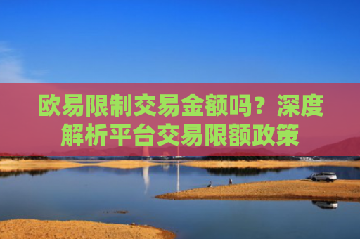 欧易限制交易金额吗？深度解析平台交易限额政策