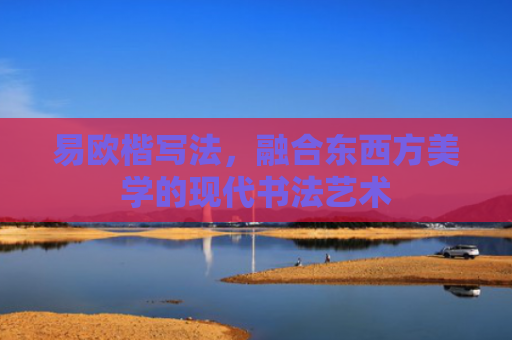 易欧楷写法，融合东西方美学的现代书法艺术