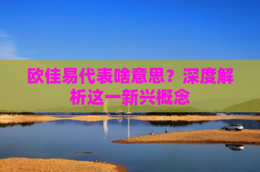 欧佳易代表啥意思？深度解析这一新兴概念