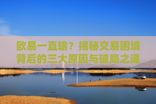 欧易一直输？揭秘交易困境背后的三大原因与破局之道