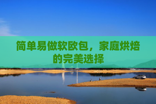 简单易做软欧包，家庭烘焙的完美选择