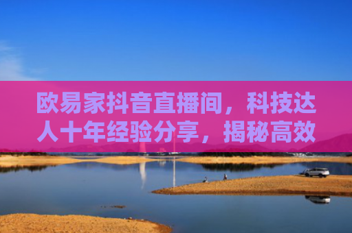 欧易家抖音直播间，科技达人十年经验分享，揭秘高效学习与变现秘籍