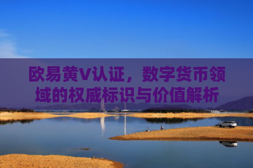 欧易黄V认证，数字货币领域的权威标识与价值解析
