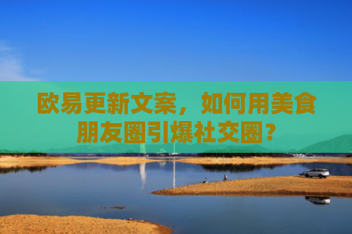 欧易更新文案，如何用美食朋友圈引爆社交圈？
