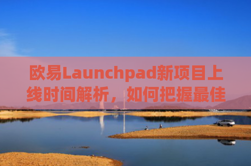 欧易Launchpad新项目上线时间解析，如何把握最佳参与时机？