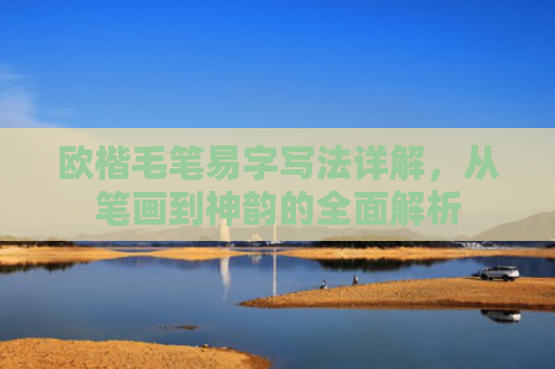 欧楷毛笔易字写法详解，从笔画到神韵的全面解析-第1张图片-大猪科技网