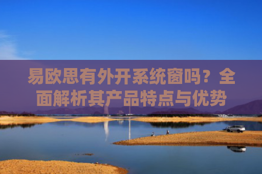 易欧思有外开系统窗吗？全面解析其产品特点与优势-第1张图片-大猪科技网