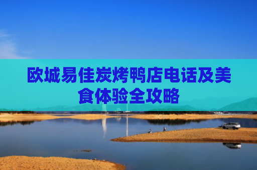 欧城易佳炭烤鸭店电话及美食体验全攻略-第1张图片-大猪科技网