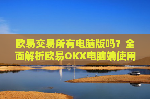 欧易交易所有电脑版吗？全面解析欧易OKX电脑端使用指南