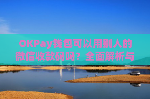 OKPay钱包可以用别人的微信收款码吗？全面解析与使用指南
