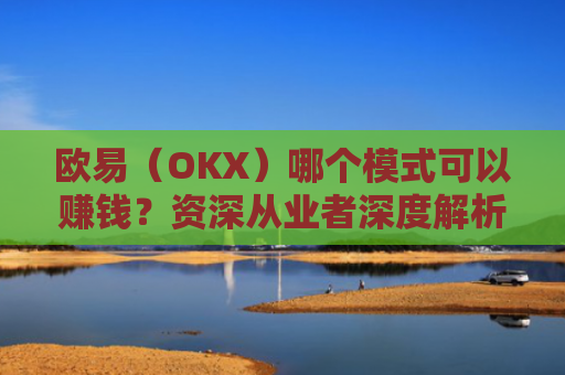 欧易（OKX）哪个模式可以赚钱？资深从业者深度解析