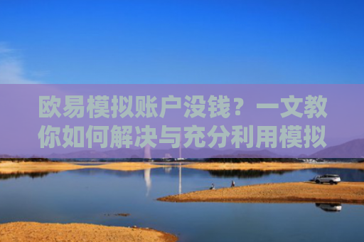 欧易模拟账户没钱？一文教你如何解决与充分利用模拟交易