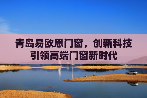 青岛易欧思门窗，创新科技引领高端门窗新时代