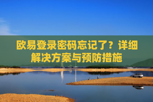 欧易登录密码忘记了？详细解决方案与预防措施