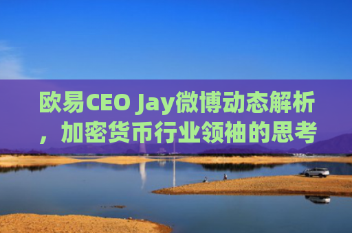 欧易CEO Jay微博动态解析，加密货币行业领袖的思考与展望