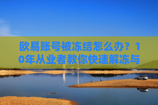 欧易账号被冻结怎么办？10年从业者教你快速解冻与预防措施