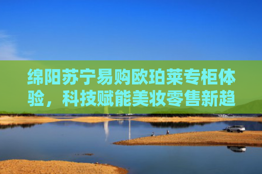 绵阳苏宁易购欧珀莱专柜体验，科技赋能美妆零售新趋势